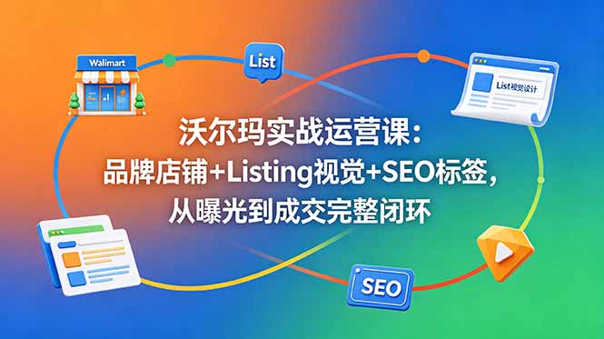 （18740期）沃尔玛实战运营课：品牌店铺+Listing视觉+SEO标签，从曝光到成交完整闭环-翌晨科技网