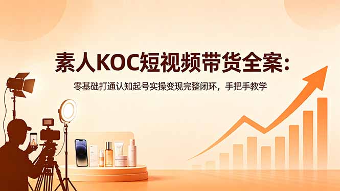 （18669期）素人KOC短视频带货全案：零基础打通认知起号实操变现完整闭环，手把手教学-翌晨科技网