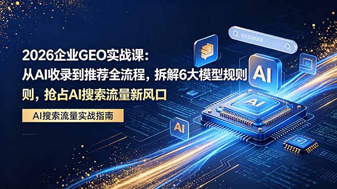 （18368期）2026 企业GEO实战课：从AI收录到推荐全流程，拆解6大模型规则，抢占 AI 搜索流量新风口-翌晨科技网