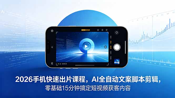 （18742期）2026 手机快速出片课程，AI 全自动文案脚本剪辑，零基础 15 分钟搞定短视频获客内容-翌晨科技网