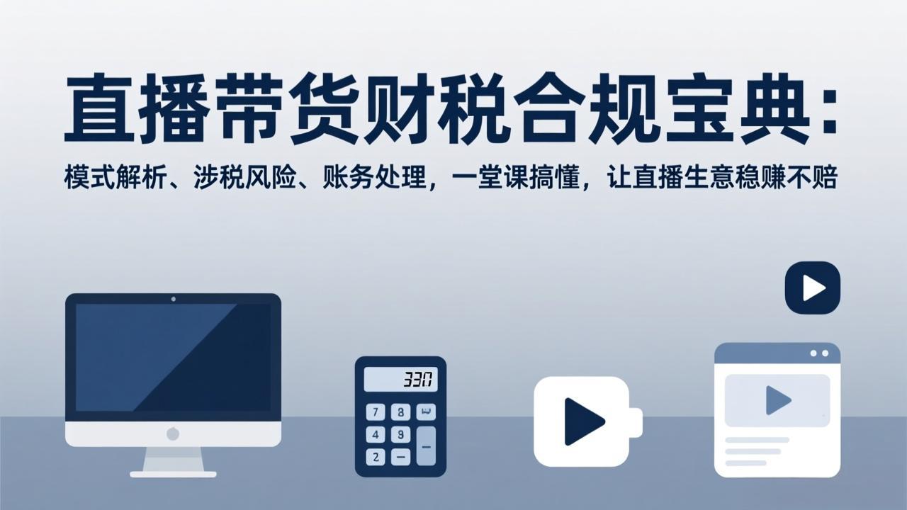 （17354期）直播带货财税合规宝典：模式解析、涉税风险、账务处理，一堂课搞懂，让直播生意稳赚不赔-翌晨科技网