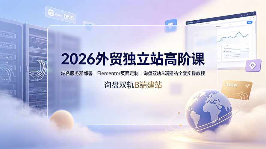 （19276期）2026外贸独立站高阶课·域名服务器部署｜Elementor页面定制｜询盘双轨B端建站全套实操教程-翌晨科技网