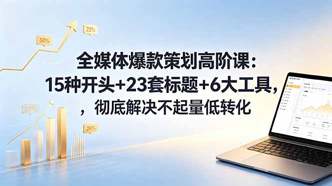 （18754期）全媒体爆款策划高阶课：15种开头+23套标题+6大工具，彻底解决不起量低转化-翌晨科技网