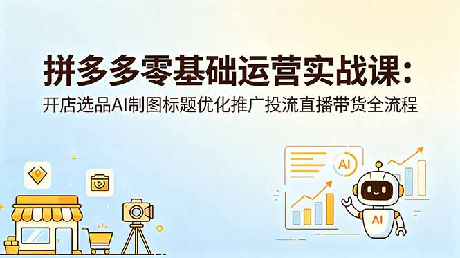 （18732期）拼多多零基础运营实战课：开店选品AI制图标题优化推广投流直播带货全流程-翌晨科技网