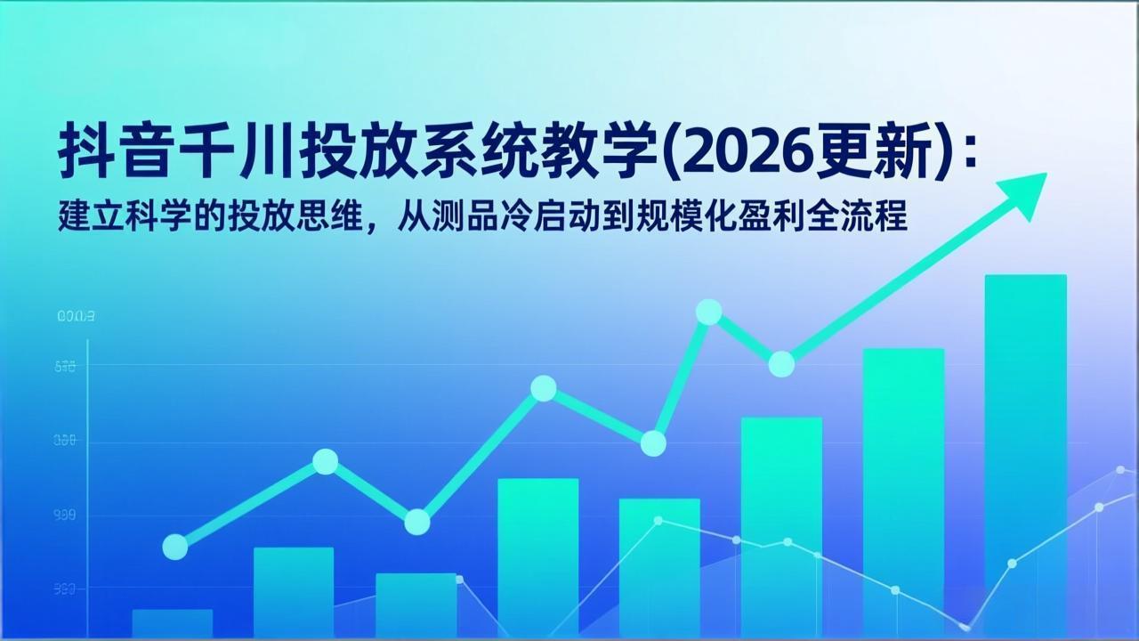 （17314期）抖音千川投放系统教学(2026更新)：建立科学的投放思维，从测品冷启动到规模化盈利全流程-翌晨科技网