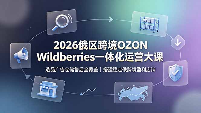 （19162期）2026俄区跨境OZON Wildberries一体化运营大课，选品广告仓储售后全覆盖，搭建稳定俄跨境盈利店铺-翌晨科技网