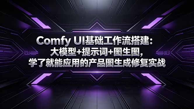 （18722期）Comfy UI基础工作流搭建：大模型+提示词+图生图，学了就能应用的产品图生成修复实战-翌晨科技网