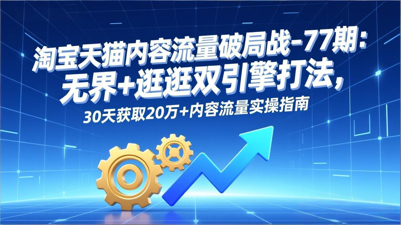 （17164期）淘宝天猫内容流量破局战-77期：无界+逛逛双引擎打法，30天获取20万+内容流量实操指南-翌晨科技网
