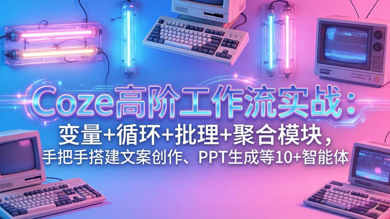 （17616期）Coze高阶工作流实战：变量+循环+批处理+聚合模块，手把手搭建文案创作、PPT 生成等 10+ 智能体-翌晨科技网