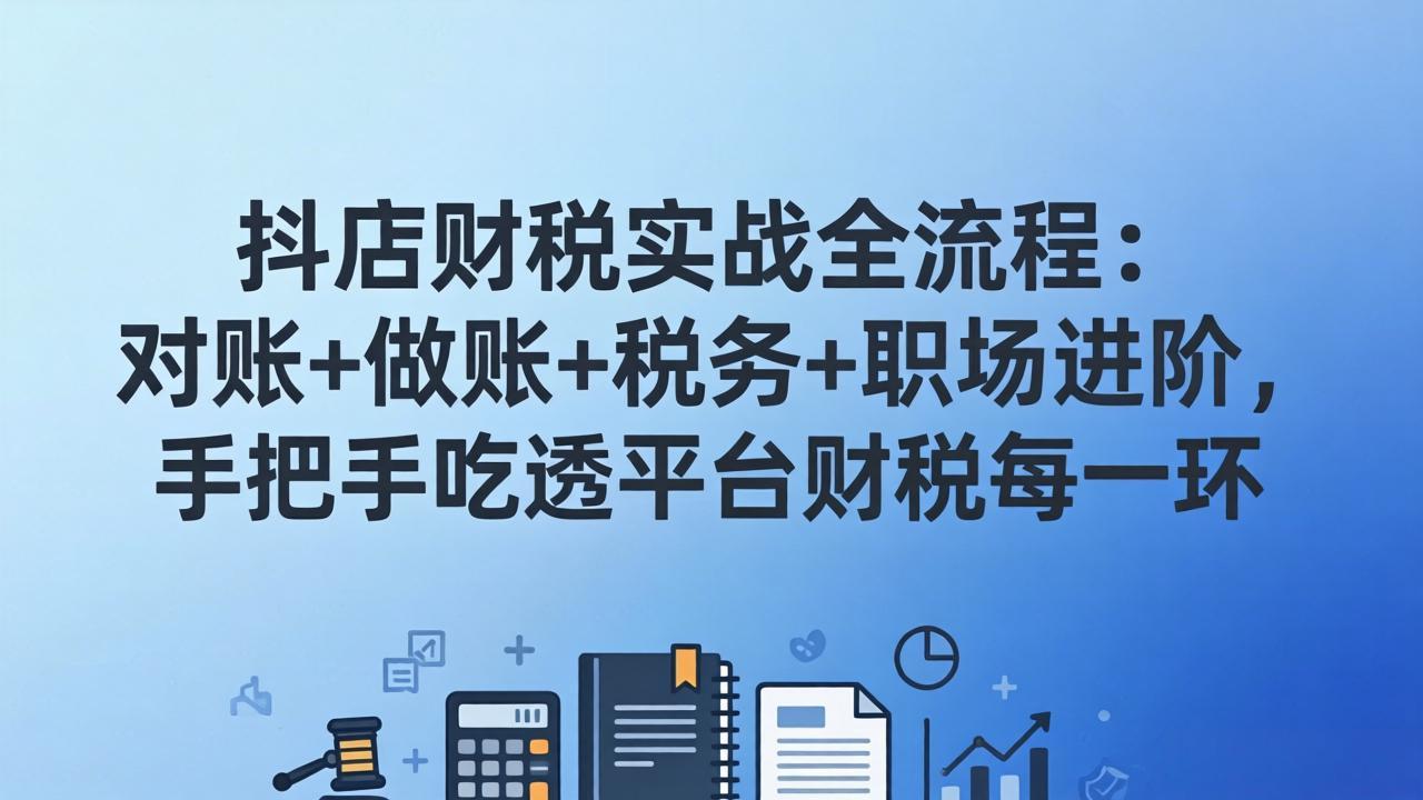 （17677期）抖店财税实操全流程：对账+做账+税务+职场进阶，手把手吃透平台财税每一环-翌晨科技网