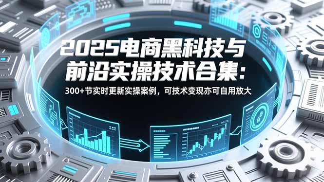 （16992期）2025电商黑科技与前沿实操技术合集：300+节实时更新实操案例，可技术变现亦可自用放大-翌晨科技网