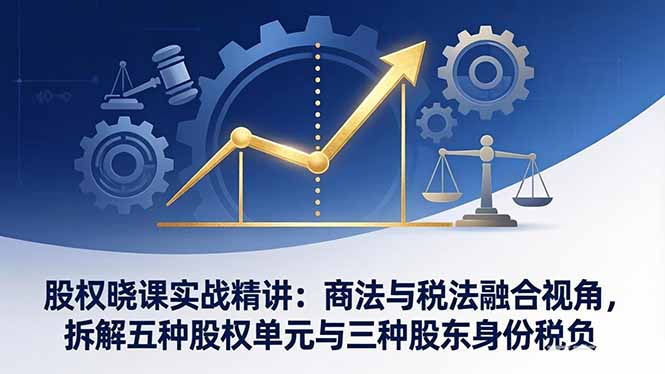 （17706期）股权晓课实战精讲：商法与税法融合视角，拆解五种股权单元与三种股东身份税负-翌晨科技网