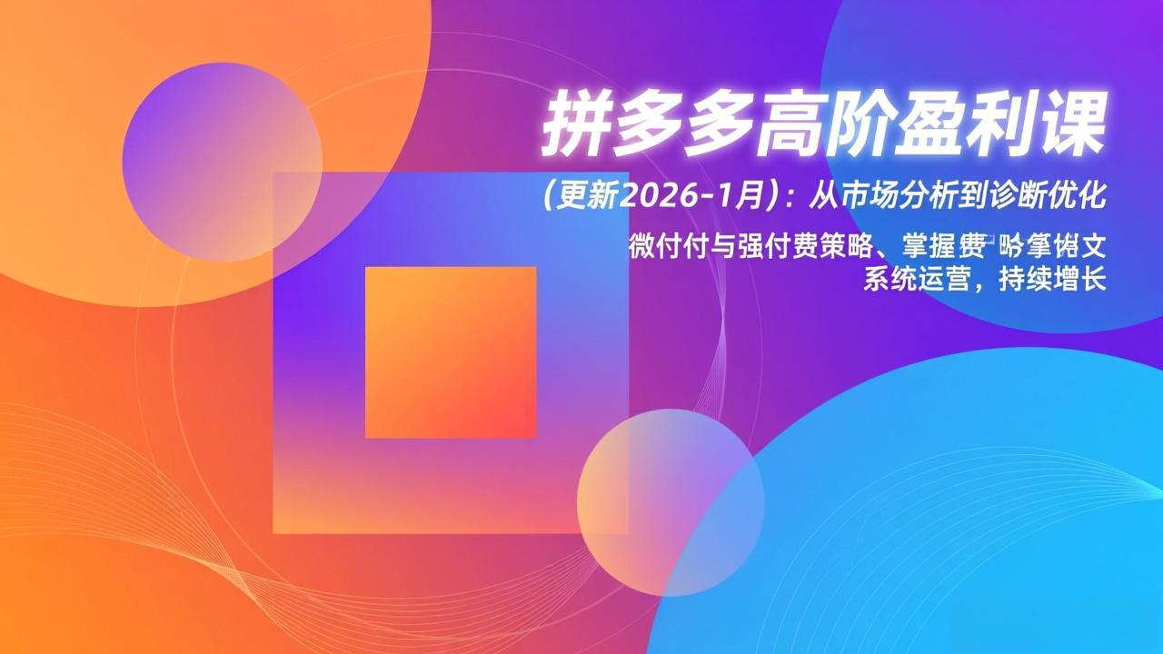 （17072期）拼多多高阶盈利课(更新2026-1月)：从市场分析到诊断优化、微付费与强付费策略，掌握系统运营-翌晨科技网