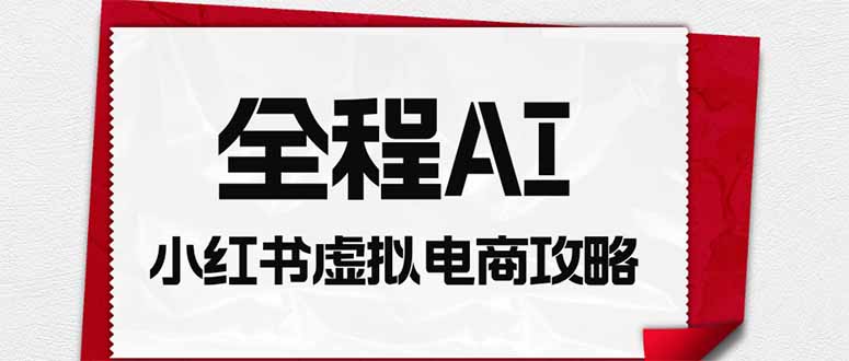 （19813期）全程AI自动化｜小红书虚拟电商轻资产变现全攻略-翌晨科技网