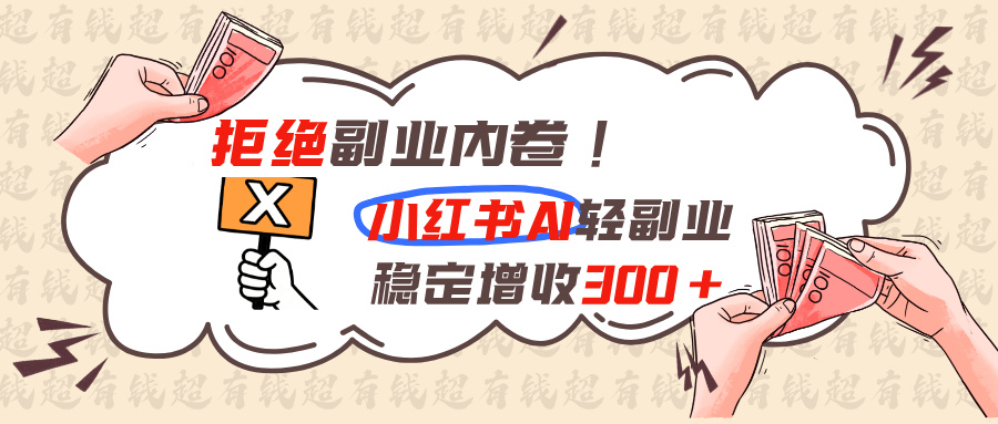 （19864期）拒绝副业内卷!小红书 AI轻副业稳定增收300+-翌晨科技网