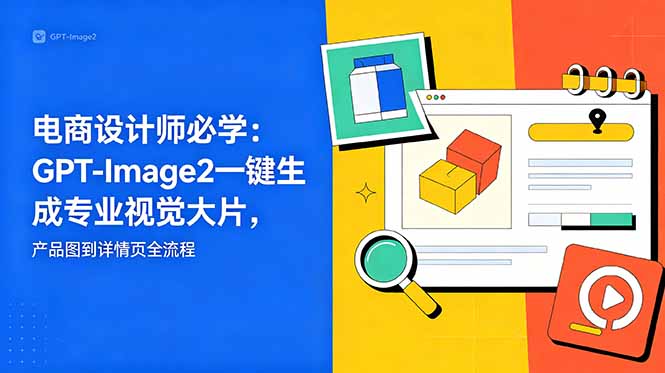（18693期）电商设计师必学-更新：GPT-Image2一键生成专业视觉大片，产品图到详情页全流程-翌晨科技网