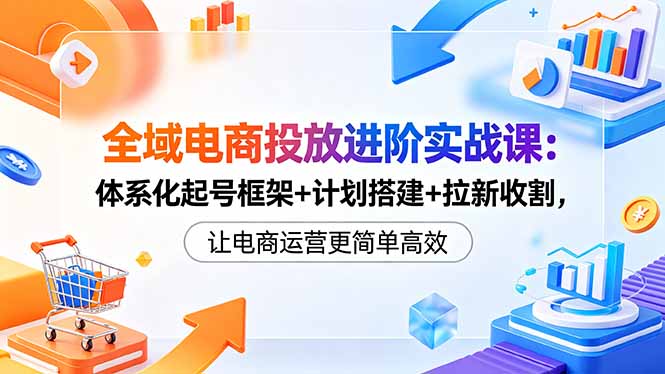 （18532期）全域电商投放进阶实战课：体系化起号框架+计划搭建+拉新收割，让电商运营更简单高效-翌晨科技网