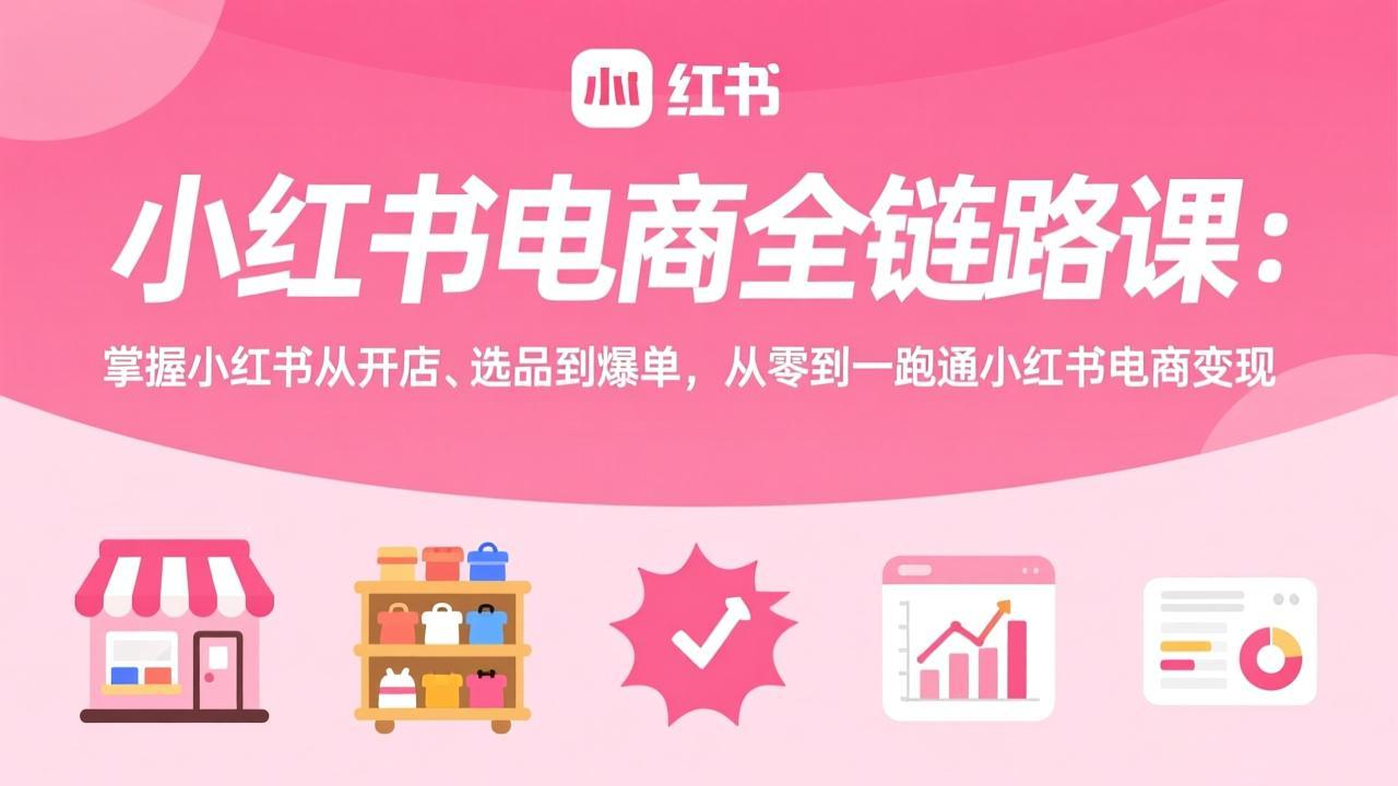 （17443期）小红书电商全链路课：掌握小红书从开店、选品到爆单，从零到一跑通小红书电商变现-翌晨科技网