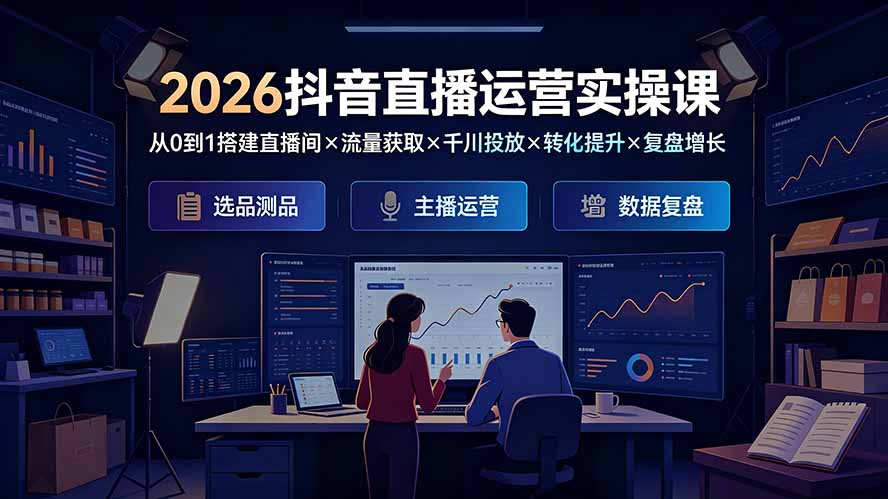 （19343期）2026抖音直播运营实操课：从0到1搭建直播间×流量获取×千川投放×转化提升×复盘增长，系统掌握完整闭环-翌晨科技网