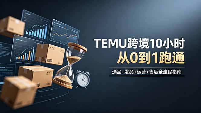 （18964期）想做TEMU跨境但不知从何下手？选品+发品+运营+售后，10小时从0到1跑通-翌晨科技网