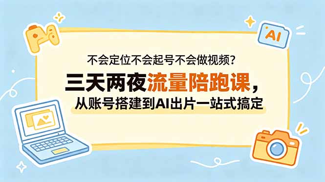 （18699期）不会定位不会起号不会做视频？三天两夜流量陪跑课，从账号搭建到AI出片一站式搞定-翌晨科技网