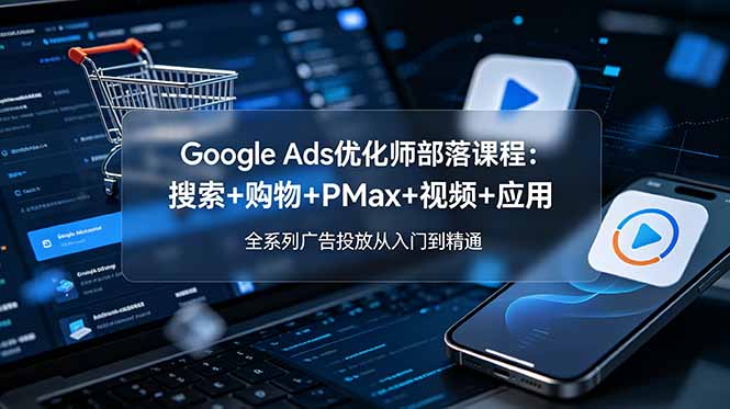 （19044期）Google Ads优化师部落课程-更新2026：搜索+购物+PMax+视频+应用，全系列广告投放从入门到精通-翌晨科技网