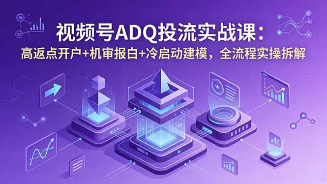 （18623期）视频号ADQ投流实战课：高返点开户+机审报白+冷启动建模，全流程实操拆解-翌晨科技网