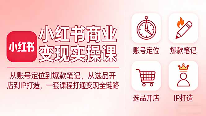 （17633期）小红书商业变现实操课：从账号定位到爆款笔记，从选品开店到IP打造，一套课程打通变现全链路-翌晨科技网
