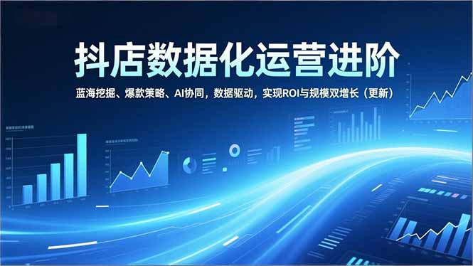 （16986期）抖店数据化运营进阶，蓝海挖掘、爆款策略、AI协同，数据驱动，实现ROI与规模双增长（更新）-翌晨科技网