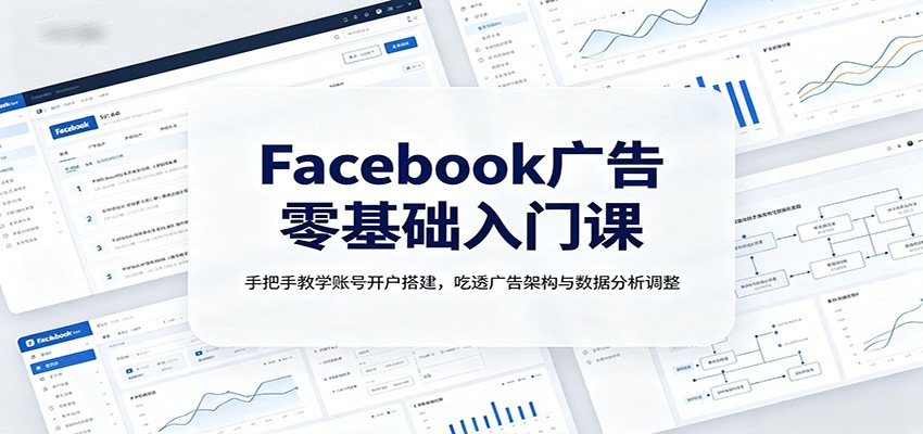 Facebook广告零基础入门课：手把手教学账号开户搭建，吃透广告架构与数据分析调整-翌晨科技网