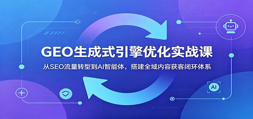 GEO生成式引擎优化实战课：从SEO流量转型到AI智能体，搭建全域内容获客闭环体系-翌晨科技网