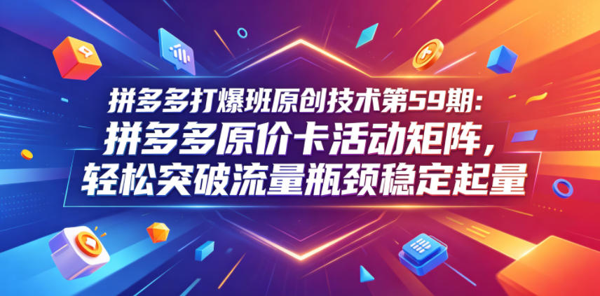 拼多多打爆班原创技术第59期：拼多多原价卡活动矩阵，轻松突破流量瓶颈稳定起量-翌晨科技网