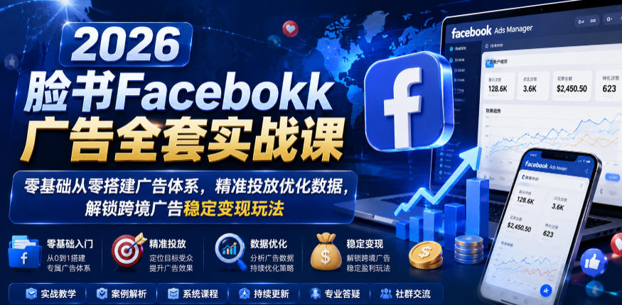 2026脸书Facebook广告全套实战课，零基础从零搭建广告体系，精准投放优化数据，解锁跨境广告稳定变现玩法-翌晨科技网