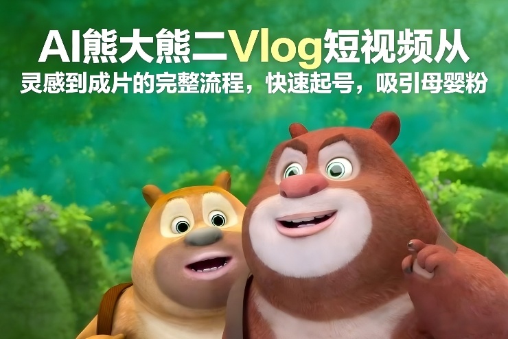 AI熊大熊二Vlog短视频从灵感到成片的完整流程,快速起号,吸引母婴粉-翌晨科技网
