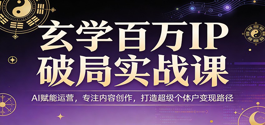 玄学百万IP破局实战课：AI赋能运营，专注内容创作，打造超级个体户变现路径-翌晨科技网