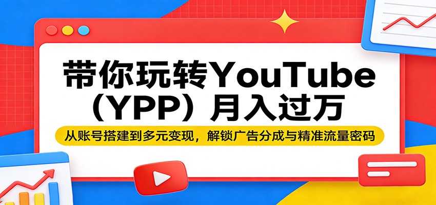 带你玩转YouTube（YPP）月入过万：从账号搭建到多元变现，解锁广告分成与精准流量密码-翌晨科技网