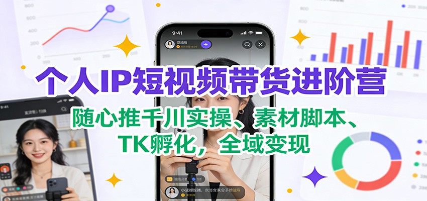 个人IP短视频带货进阶营：随心推千川实操、素材脚本、TK孵化，全域变现-翌晨科技网