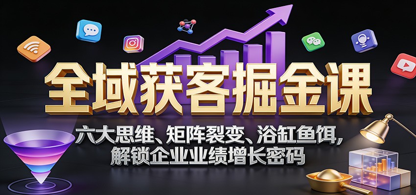 全域获客掘金课：六大思维、矩阵裂变、浴缸鱼饵，解锁企业业绩增长密码-翌晨科技网