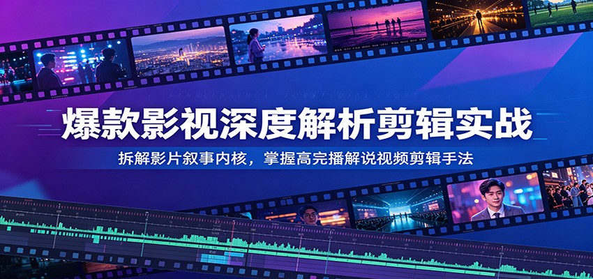 爆款影视深度解析剪辑实战:拆解影片叙事内核,掌握高完播解说视频剪辑手法-翌晨科技网