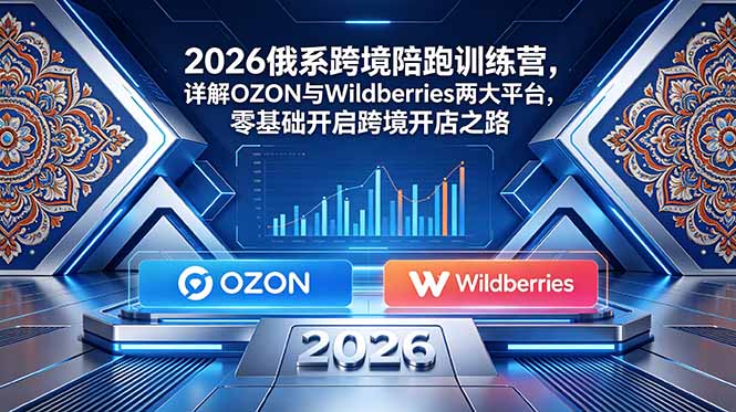 （18846期）2026俄系跨境陪跑训练营，详解OZON与Wildberries两大平台，零基础开启跨境开店之路-翌晨科技网
