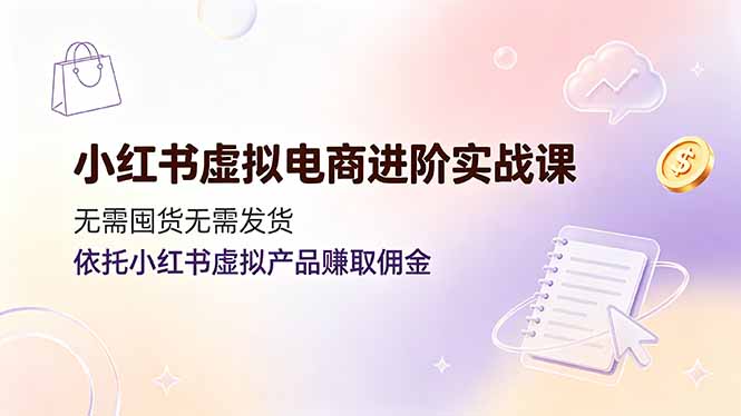 （19151期）小红书虚拟电商进阶实战课，无需囤货无需发货，依托小红书虚拟产品赚取佣金-翌晨科技网