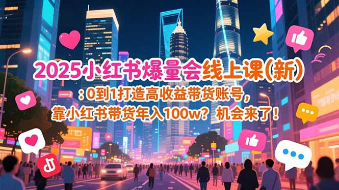 （16989期）2025小红书爆量会线上课(新) ：0到1打造高收益带货账号，靠小红书带货年入100w？机会来了！-翌晨科技网