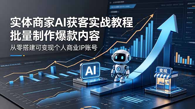 （18572期）实体商家AI获客实战教程：批量制作爆款内容，从零搭建可变现个人商业IP账号-翌晨科技网