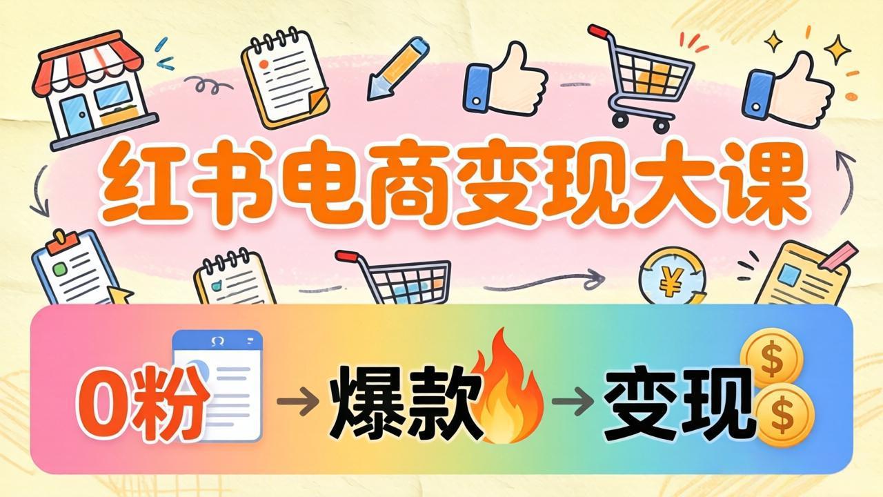（17843期）小红书电商变现大课：3个月37万实操拆解，0粉开店到爆款笔记全流程-翌晨科技网