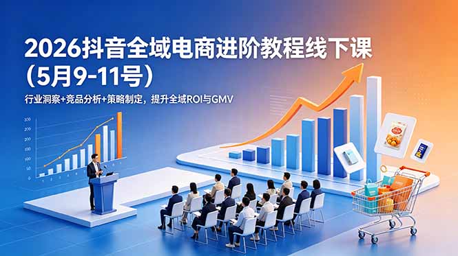 （18938期）2026抖音全域电商进阶教程线下课（5月9-11号）更新：行业洞察+竞品分析+策略制定，提升全域ROI与GMV-翌晨科技网