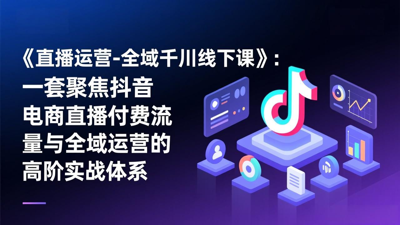 （17344期）《直播运营-全域千川线下课》：一套聚焦抖音电商直播付费流量与全域运营的高阶实战体系-翌晨科技网