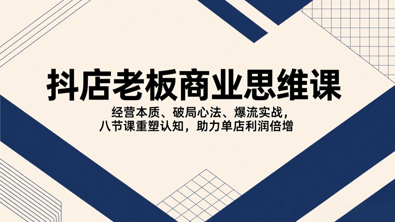（17345期）抖店老板商业思维课，经营本质、破局心法、爆流实战，八节课重塑认知，助力单店利润倍增-翌晨科技网