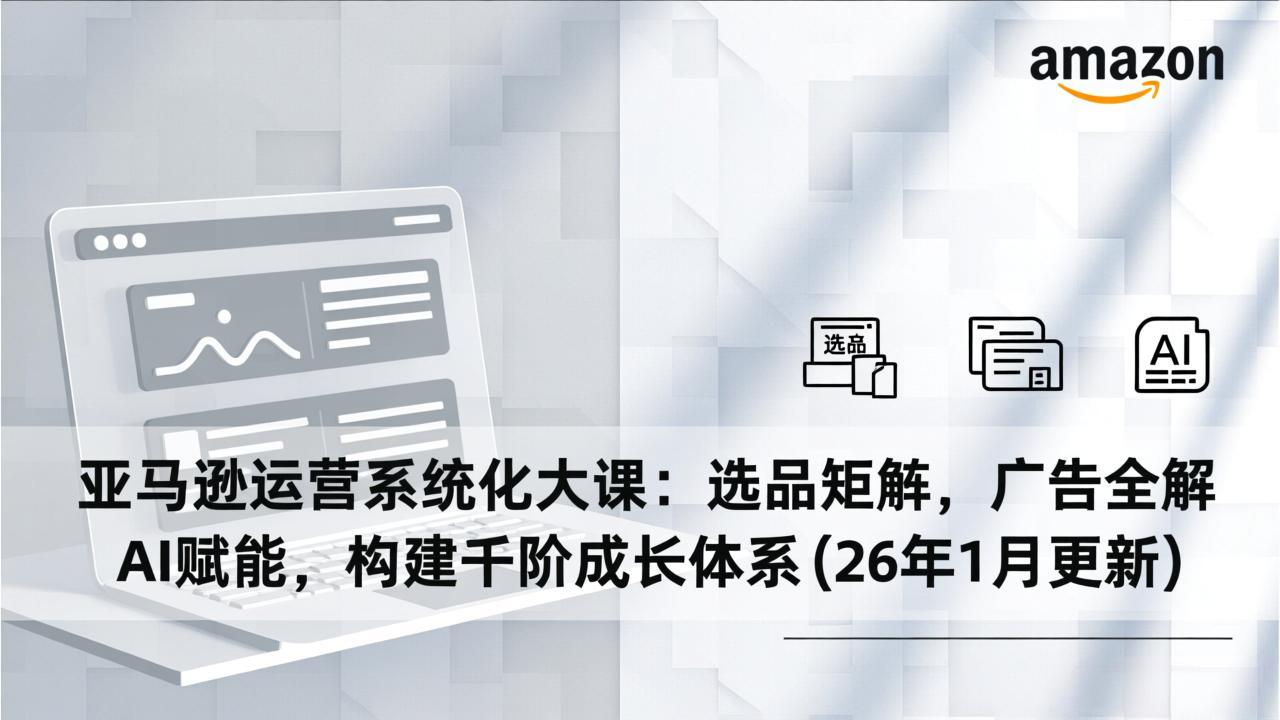 （17103期）亚马逊运营系统化大课：选品矩阵，广告全解，AI赋能，构建千阶成长体系(26年1月更新)-翌晨科技网
