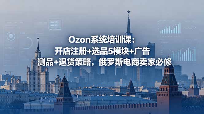 （18776期）Ozon系统培训课：开店注册+选品5模块+广告测品+退货策略，俄罗斯电商卖家必修-翌晨科技网