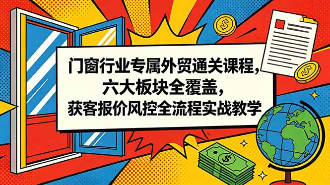 （18777期）门窗行业专属外贸通关课程，六大板块全覆盖，获客报价风控全流程实战教学-翌晨科技网